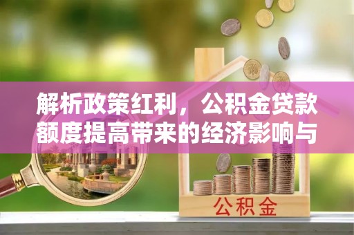 大冶解析政策红利，公积金贷款额度提高带来的经济影响与生活改变