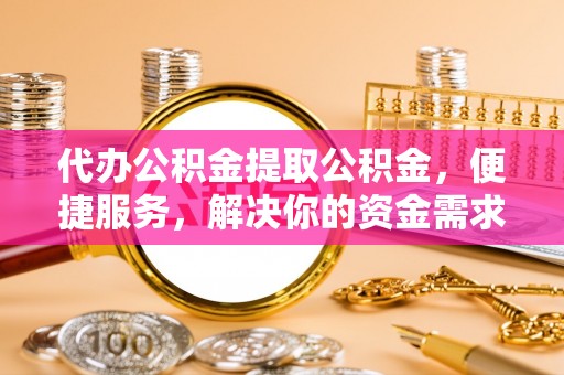 大冶代办公积金提取公积金，便捷服务，解决你的资金需求