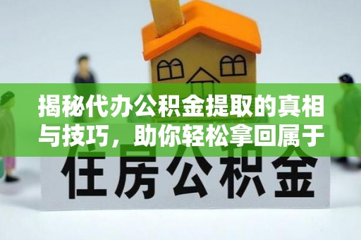 大冶揭秘代办公积金提取的真相与技巧，助你轻松拿回属于你的钱