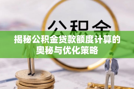大冶揭秘公积金贷款额度计算的奥秘与优化策略