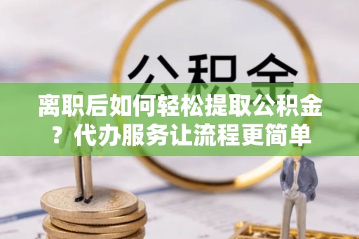 大冶离职后如何轻松提取公积金？代办服务让流程更简单