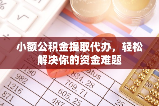 大冶小额公积金提取代办，轻松解决你的资金难题