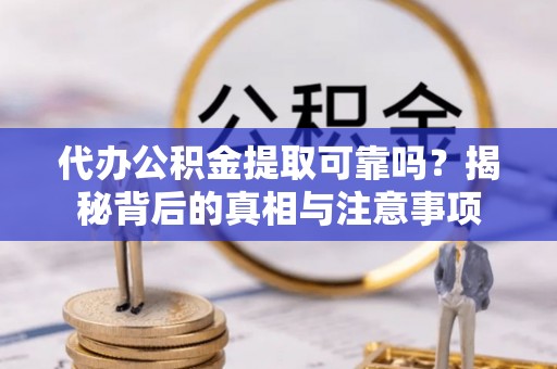大冶代办公积金提取可靠吗？揭秘背后的真相与注意事项