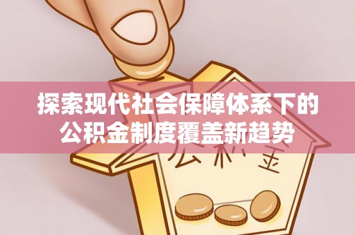 大冶探索现代社会保障体系下的公积金制度覆盖新趋势