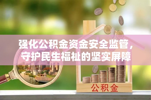 大冶强化公积金资金安全监管，守护民生福祉的坚实屏障