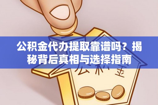 大冶公积金代办提取靠谱吗？揭秘背后真相与选择指南