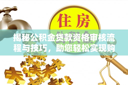 大冶揭秘公积金贷款资格审核流程与技巧，助您轻松实现购房梦想