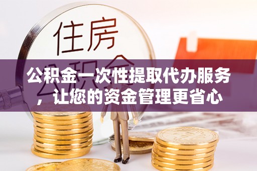 大冶公积金一次性提取代办服务，让您的资金管理更省心
