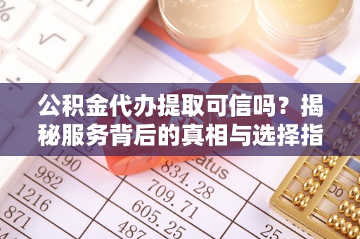 大冶公积金代办提取可信吗？揭秘服务背后的真相与选择指南