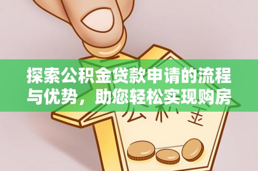大冶探索公积金贷款申请的流程与优势，助您轻松实现购房梦想