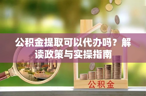 大冶公积金提取可以代办吗？解读政策与实操指南