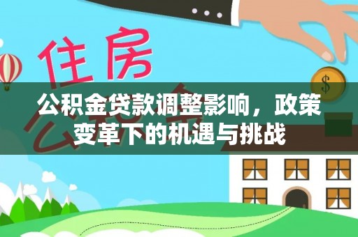 大冶公积金贷款调整影响，政策变革下的机遇与挑战