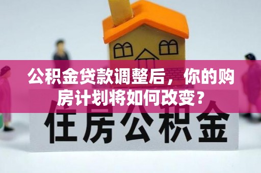 大冶公积金贷款调整后，你的购房计划将如何改变？