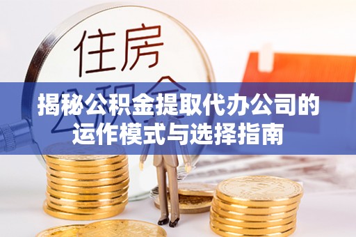 大冶揭秘公积金提取代办公司的运作模式与选择指南