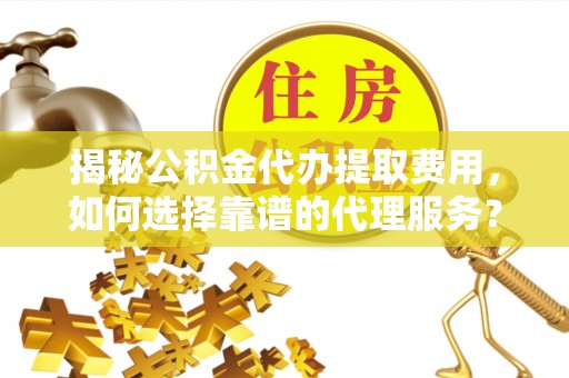 大冶揭秘公积金代办提取费用，如何选择靠谱的代理服务？