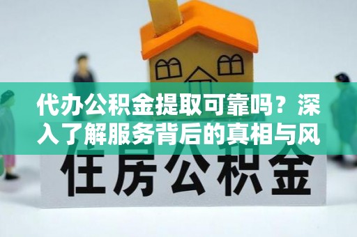 大冶代办公积金提取可靠吗？深入了解服务背后的真相与风险