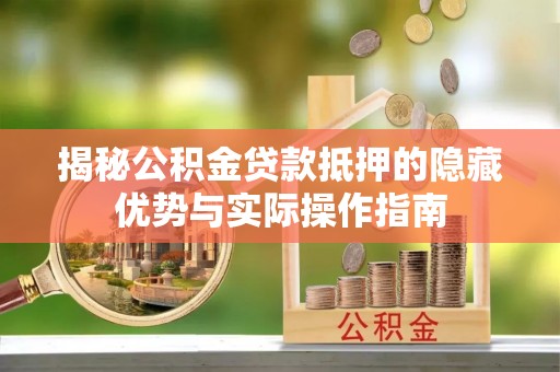 大冶揭秘公积金贷款抵押的隐藏优势与实际操作指南