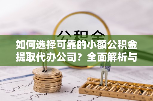 大冶如何选择可靠的小额公积金提取代办公司？全面解析与实用指南