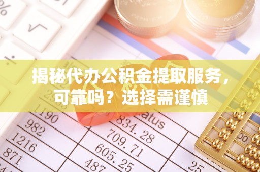 大冶揭秘代办公积金提取服务，可靠吗？选择需谨慎