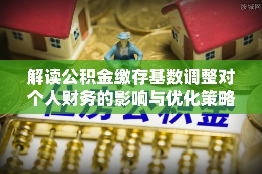 大冶解读公积金缴存基数调整对个人财务的影响与优化策略