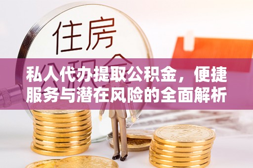 大冶私人代办提取公积金，便捷服务与潜在风险的全面解析