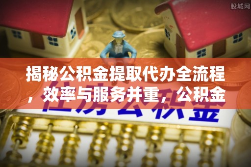 大冶揭秘公积金提取代办全流程，效率与服务并重，公积金提取代办要多久不再是难题