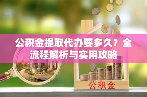 大冶公积金提取代办要多久？全流程解析与实用攻略