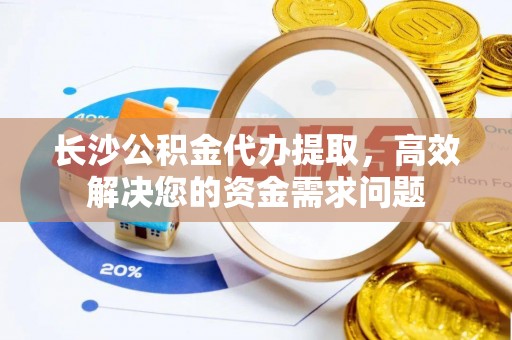 大冶长沙公积金代办提取，高效解决您的资金需求问题