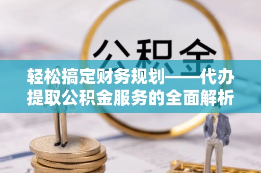 大冶轻松搞定财务规划——代办提取公积金服务的全面解析