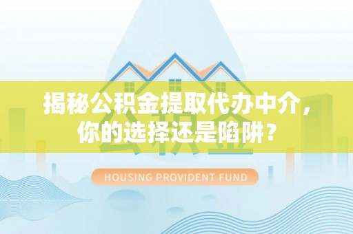 大冶揭秘公积金提取代办中介，你的选择还是陷阱？