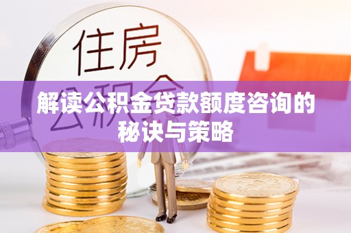 大冶解读公积金贷款额度咨询的秘诀与策略