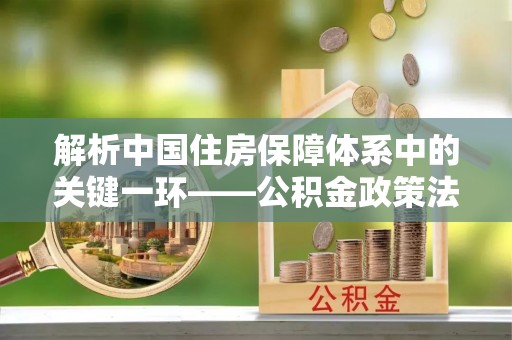 大冶解析中国住房保障体系中的关键一环——公积金政策法规的演变与影响