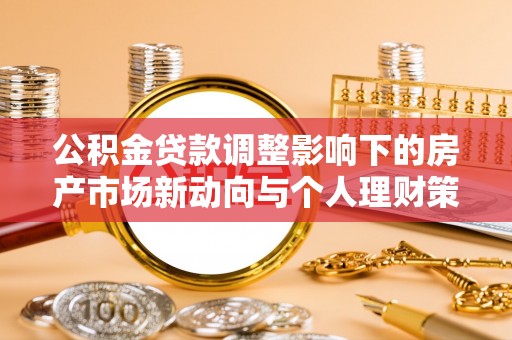 大冶公积金贷款调整影响下的房产市场新动向与个人理财策略