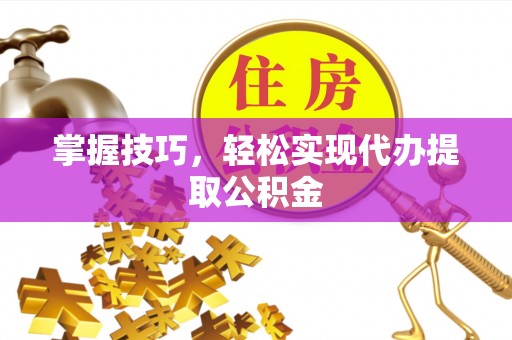大冶掌握技巧，轻松实现代办提取公积金
