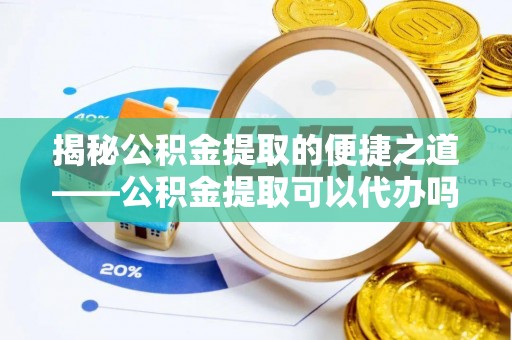 大冶揭秘公积金提取的便捷之道——公积金提取可以代办吗？