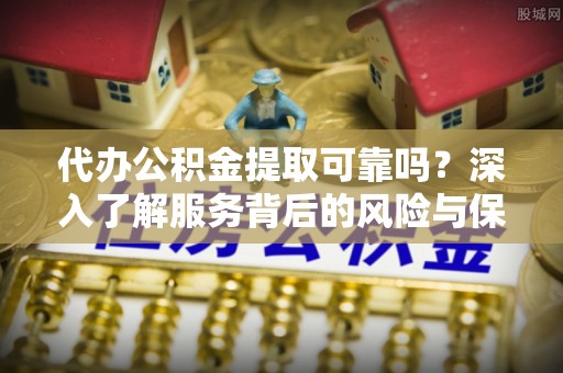 大冶代办公积金提取可靠吗？深入了解服务背后的风险与保障