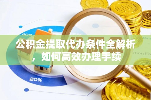 大冶公积金提取代办条件全解析，如何高效办理手续