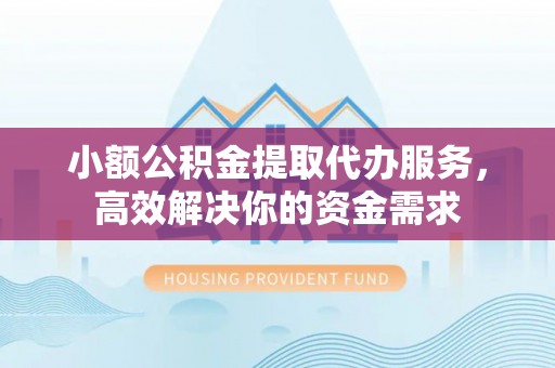 大冶小额公积金提取代办服务，高效解决你的资金需求