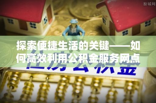 大冶探索便捷生活的关键——如何高效利用公积金服务网点查询功能