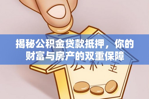 大冶揭秘公积金贷款抵押，你的财富与房产的双重保障