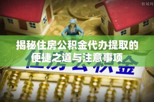 大冶揭秘住房公积金代办提取的便捷之道与注意事项