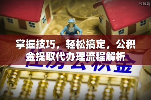 大冶掌握技巧，轻松搞定，公积金提取代办理流程解析