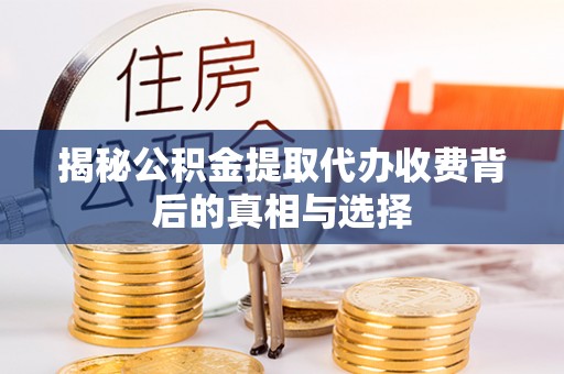 大冶揭秘公积金提取代办收费背后的真相与选择