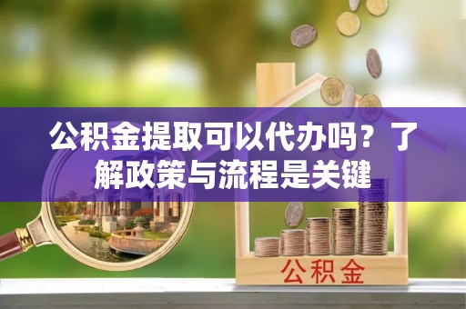 大冶公积金提取可以代办吗？了解政策与流程是关键