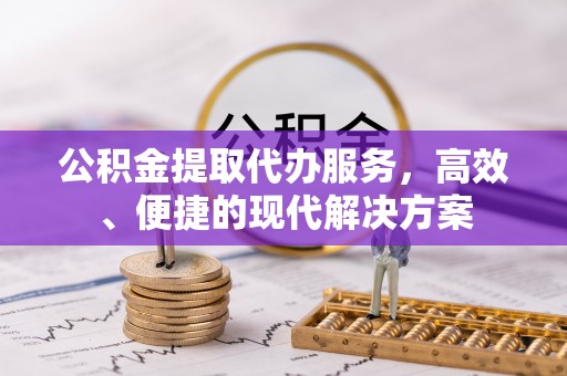 大冶公积金提取代办服务，高效、便捷的现代解决方案
