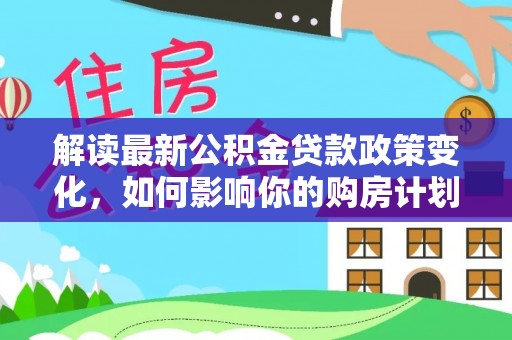 大冶解读最新公积金贷款政策变化，如何影响你的购房计划？