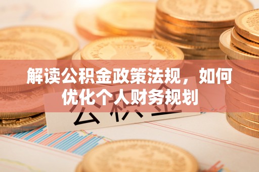 大冶解读公积金政策法规，如何优化个人财务规划