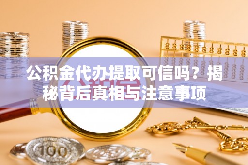 大冶公积金代办提取可信吗？揭秘背后真相与注意事项