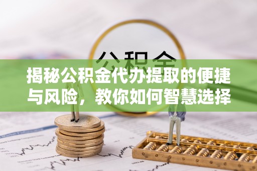大冶揭秘公积金代办提取的便捷与风险，教你如何智慧选择