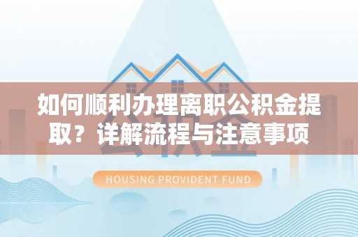 大冶如何顺利办理离职公积金提取？详解流程与注意事项